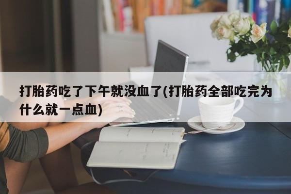 打胎药/堕胎药/流产药私人联系微信打胎药吃了下午就没血了(打胎药全部吃完为什么就一点血)