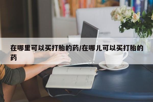 打胎药/堕胎药/流产药私人联系微信在哪里可以买打胎的药/在哪儿可以买打胎的药