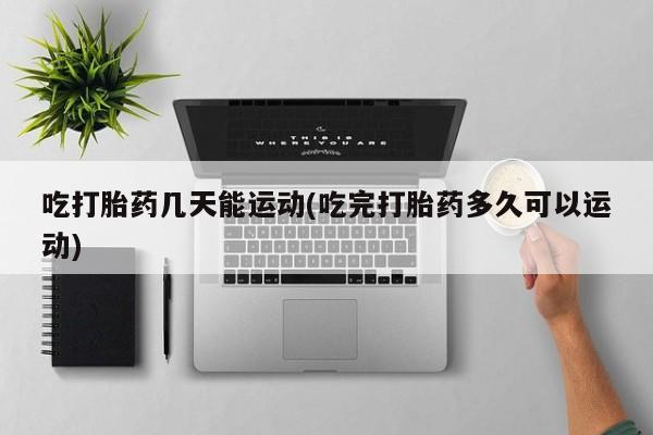 打胎药/堕胎药/流产药私人联系微信吃打胎药几天能运动(吃完打胎药多久可以运动)
