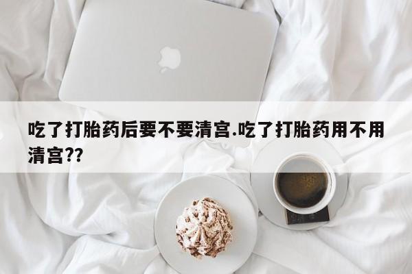 打胎药/堕胎药/流产药私人联系微信吃了打胎药后要不要清宫.吃了打胎药用不用清宫?？