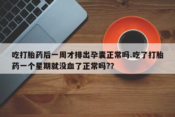 打胎药/堕胎药/流产药私人联系微信吃打胎药后一周才排出孕囊正常吗.吃了打胎药一个星期就没血了正常吗?？