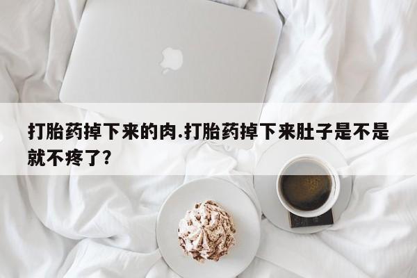 打胎药/堕胎药/流产药私人联系微信打胎药掉下来的肉.打胎药掉下来肚子是不是就不疼了？