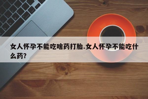 打胎药/堕胎药/流产药私人联系微信女人怀孕不能吃啥药打胎.女人怀孕不能吃什么药？