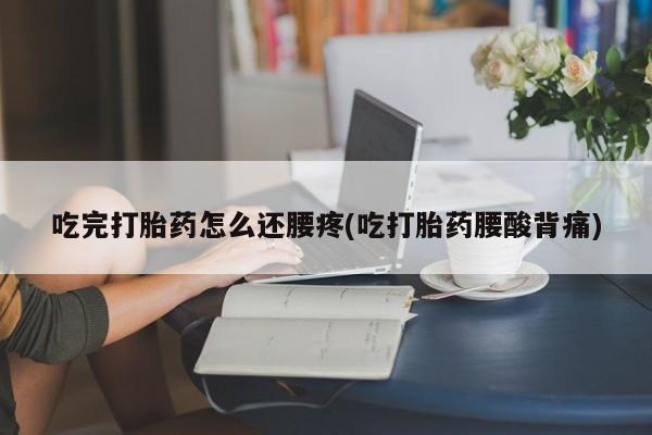 打胎药/堕胎药/流产药私人联系微信吃完打胎药怎么还腰疼(吃打胎药腰酸背痛)