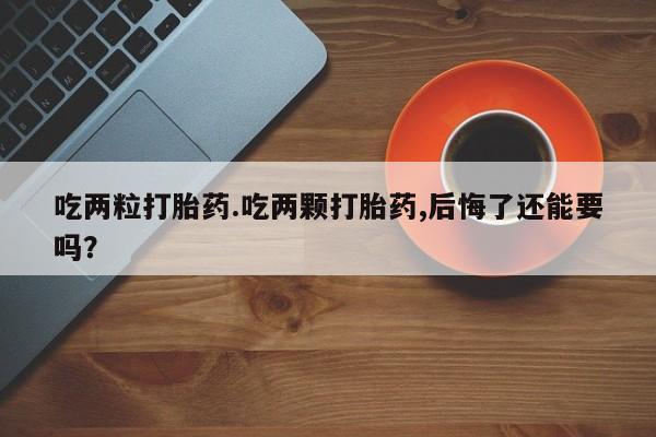 打胎药/堕胎药/流产药私人联系微信吃两粒打胎药.吃两颗打胎药,后悔了还能要吗？