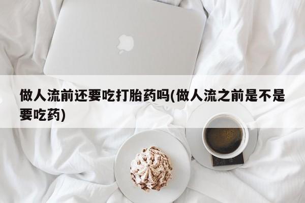 打胎药/堕胎药/流产药私人联系微信做人流前还要吃打胎药吗(做人流之前是不是要吃药)