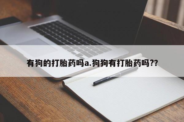 打胎药/堕胎药/流产药私人联系微信有狗的打胎药吗a.狗狗有打胎药吗?？