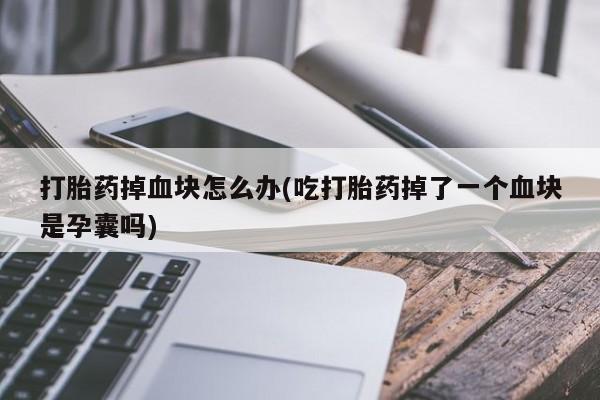 打胎药/堕胎药/流产药私人联系微信打胎药掉血块怎么办(吃打胎药掉了一个血块是孕囊吗)
