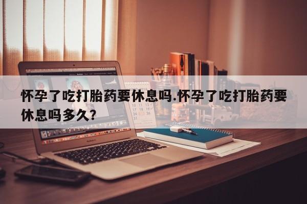 打胎药/堕胎药/流产药私人联系微信怀孕了吃打胎药要休息吗.怀孕了吃打胎药要休息吗多久？