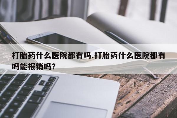 打胎药/堕胎药/流产药私人联系微信打胎药什么医院都有吗.打胎药什么医院都有吗能报销吗？