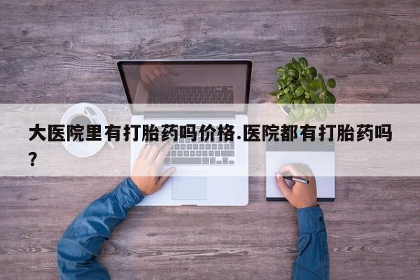 打胎药/堕胎药/流产药私人联系微信大医院里有打胎药吗价格.医院都有打胎药吗？