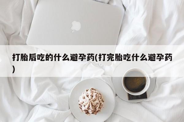 打胎药/堕胎药/流产药私人联系微信打胎后吃的什么避孕药(打完胎吃什么避孕药)