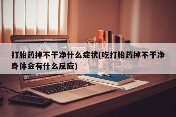 打胎药/堕胎药/流产药私人联系微信打胎药掉不干净什么症状(吃打胎药掉不干净身体会有什么反应)