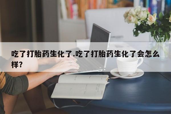 打胎药/堕胎药/流产药私人联系微信吃了打胎药生化了.吃了打胎药生化了会怎么样？