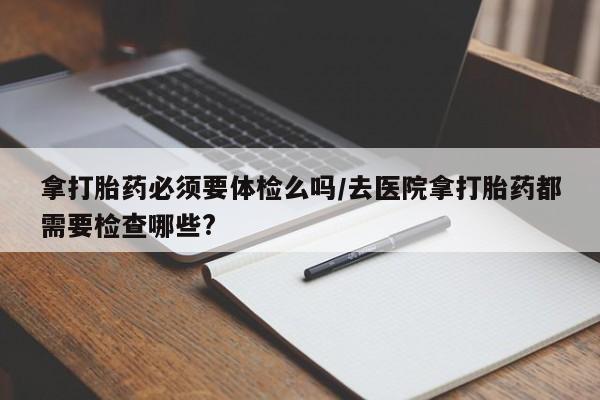 打胎药/堕胎药/流产药私人联系微信拿打胎药必须要体检么吗/去医院拿打胎药都需要检查哪些?