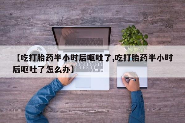 打胎药/堕胎药/流产药私人联系微信【吃打胎药半小时后呕吐了,吃打胎药半小时后呕吐了怎么办】