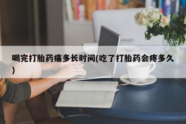 打胎药/堕胎药/流产药私人联系微信喝完打胎药痛多长时间(吃了打胎药会疼多久)
