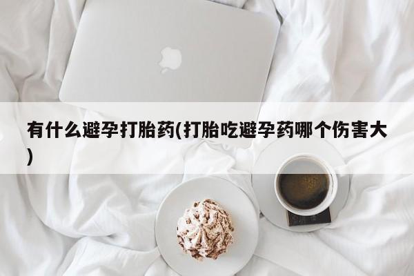 打胎药/堕胎药/流产药私人联系微信有什么避孕打胎药(打胎吃避孕药哪个伤害大)