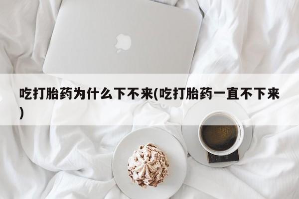打胎药/堕胎药/流产药私人联系微信吃打胎药为什么下不来(吃打胎药一直不下来)