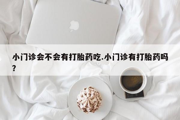 打胎药/堕胎药/流产药私人联系微信小门诊会不会有打胎药吃.小门诊有打胎药吗？