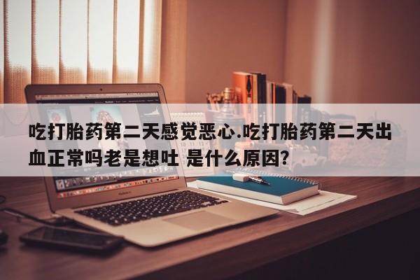 打胎药/堕胎药/流产药私人联系微信吃打胎药第二天感觉恶心.吃打胎药第二天出血正常吗老是想吐 是什么原因？