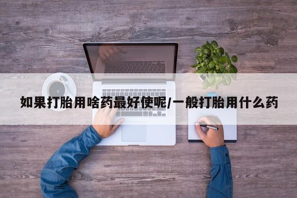 打胎药/堕胎药/流产药私人联系微信如果打胎用啥药最好使呢/一般打胎用什么药