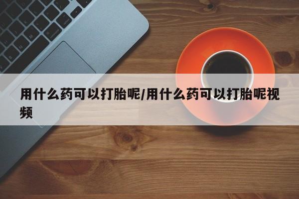 打胎药/堕胎药/流产药私人联系微信用什么药可以打胎呢/用什么药可以打胎呢视频