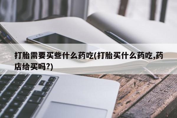 打胎药/堕胎药/流产药私人联系微信打胎需要买些什么药吃(打胎买什么药吃,药店给买吗?)