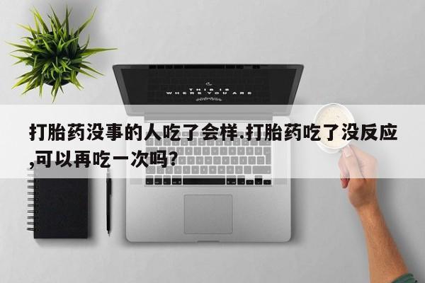 打胎药/堕胎药/流产药私人联系微信打胎药没事的人吃了会样.打胎药吃了没反应,可以再吃一次吗？