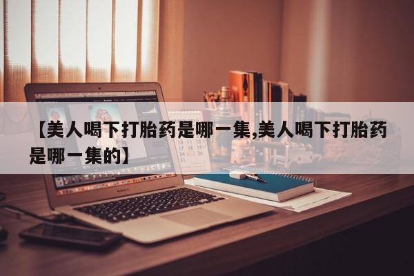 打胎药/堕胎药/流产药私人联系微信【美人喝下打胎药是哪一集,美人喝下打胎药是哪一集的】