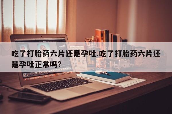 打胎药/堕胎药/流产药私人联系微信吃了打胎药六片还是孕吐.吃了打胎药六片还是孕吐正常吗？