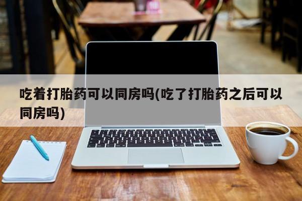 打胎药/堕胎药/流产药私人联系微信吃着打胎药可以同房吗(吃了打胎药之后可以同房吗)