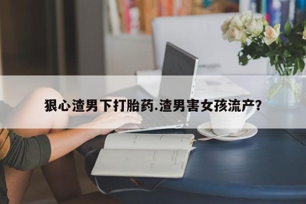 打胎药/堕胎药/流产药私人联系微信狠心渣男下打胎药.渣男害女孩流产？