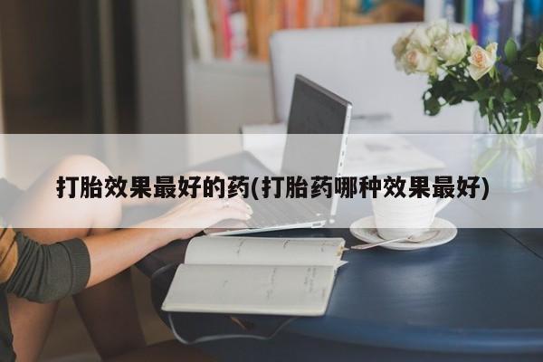 打胎药/堕胎药/流产药私人联系微信打胎效果最好的药(打胎药哪种效果最好)