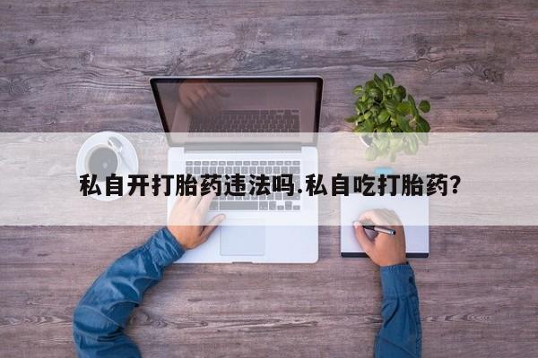 打胎药/堕胎药/流产药私人联系微信私自开打胎药违法吗.私自吃打胎药？