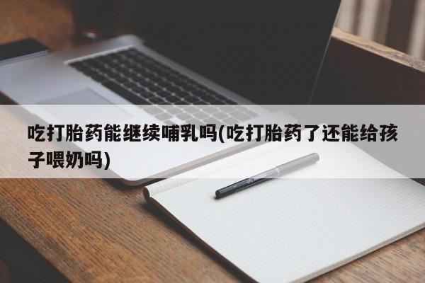 打胎药/堕胎药/流产药私人联系微信吃打胎药能继续哺乳吗(吃打胎药了还能给孩子喂奶吗)