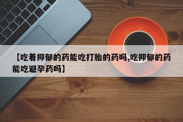 打胎药/堕胎药/流产药私人联系微信【吃着抑郁的药能吃打胎的药吗,吃抑郁的药能吃避孕药吗】