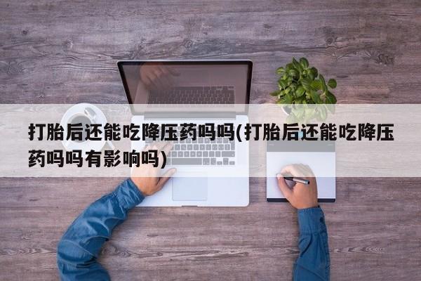 打胎药/堕胎药/流产药私人联系微信打胎后还能吃降压药吗吗(打胎后还能吃降压药吗吗有影响吗)