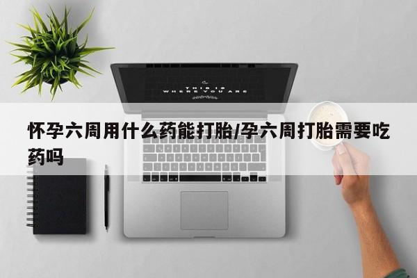 打胎药/堕胎药/流产药私人联系微信怀孕六周用什么药能打胎/孕六周打胎需要吃药吗