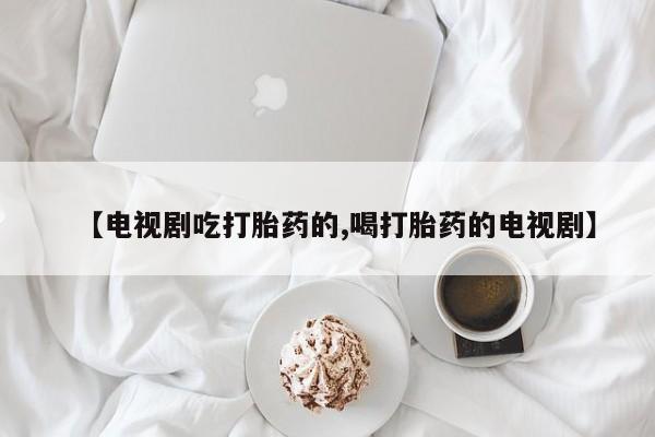 打胎药/堕胎药/流产药私人联系微信【电视剧吃打胎药的,喝打胎药的电视剧】
