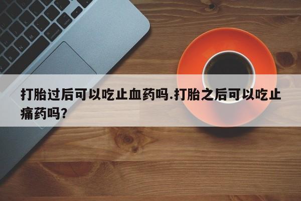 打胎药/堕胎药/流产药私人联系微信打胎过后可以吃止血药吗.打胎之后可以吃止痛药吗？