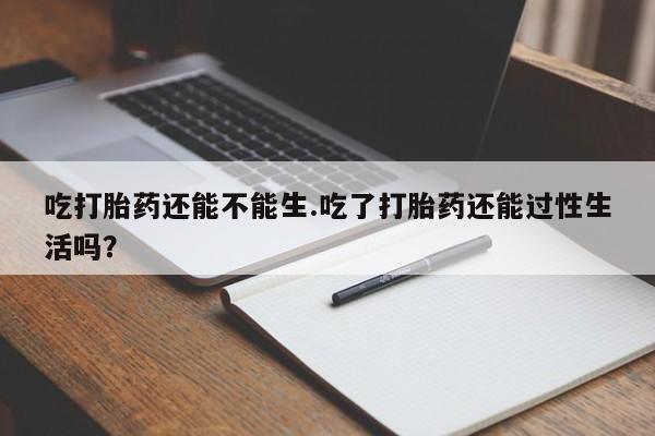 打胎药/堕胎药/流产药私人联系微信吃打胎药还能不能生.吃了打胎药还能过性生活吗？
