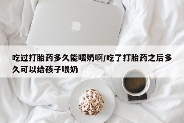打胎药/堕胎药/流产药私人联系微信吃过打胎药多久能喂奶啊/吃了打胎药之后多久可以给孩子喂奶