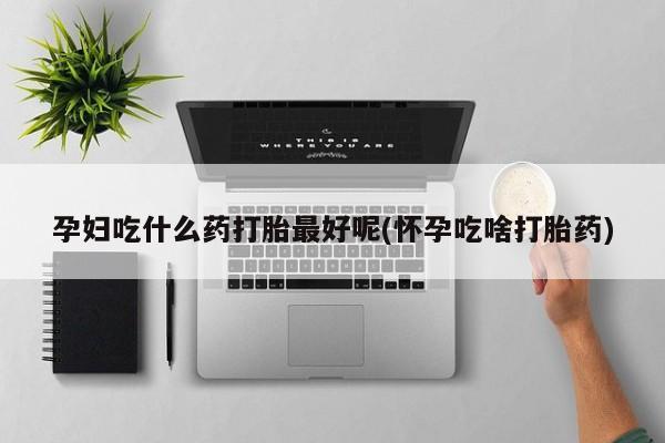 打胎药/堕胎药/流产药私人联系微信孕妇吃什么药打胎最好呢(怀孕吃啥打胎药)