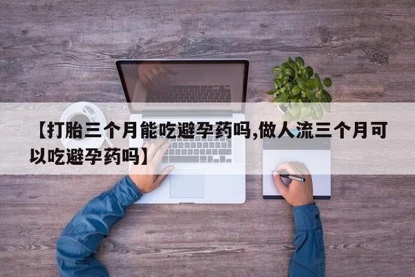 打胎药/堕胎药/流产药私人联系微信【打胎三个月能吃避孕药吗,做人流三个月可以吃避孕药吗】