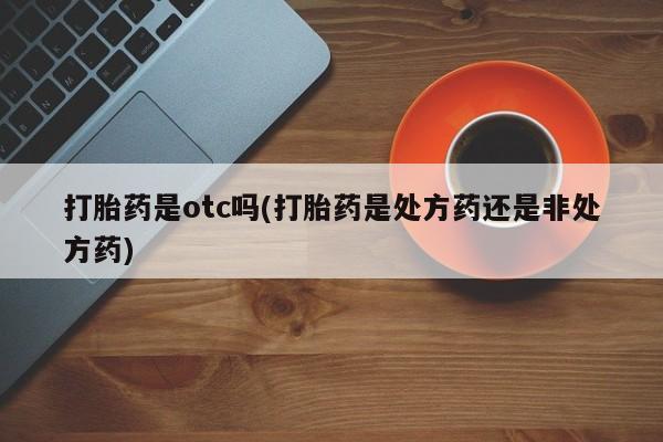 打胎药/堕胎药/流产药私人联系微信打胎药是otc吗(打胎药是处方药还是非处方药)