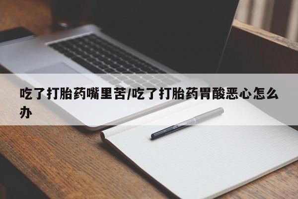 打胎药/堕胎药/流产药私人联系微信吃了打胎药嘴里苦/吃了打胎药胃酸恶心怎么办
