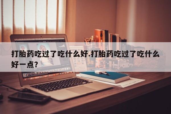 打胎药/堕胎药/流产药私人联系微信打胎药吃过了吃什么好.打胎药吃过了吃什么好一点？