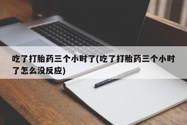 打胎药/堕胎药/流产药私人联系微信吃了打胎药三个小时了(吃了打胎药三个小时了怎么没反应)