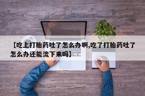 打胎药/堕胎药/流产药私人联系微信【吃上打胎药吐了怎么办啊,吃了打胎药吐了怎么办还能流下来吗】